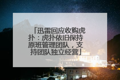 迅雷回应收购虎扑：虎扑依旧保持原班管理团队，支持团队独立经营